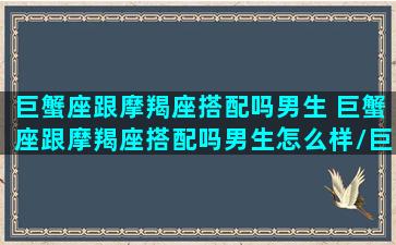 巨蟹座跟摩羯座搭配吗男生 巨蟹座跟摩羯座搭配吗男生怎么样/巨蟹座跟摩羯座搭配吗男生 巨蟹座跟摩羯座搭配吗男生怎么样-我的网站